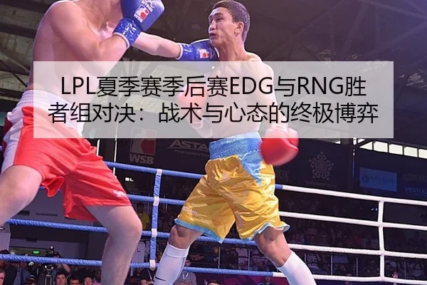 LPL夏季赛季后赛EDG与RNG胜者组对决：战术与心态的终极博弈
