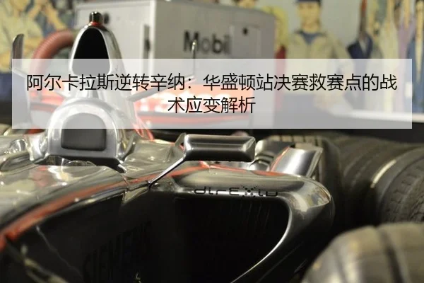 阿尔卡拉斯逆转辛纳：华盛顿站决赛救赛点的战术应变解析