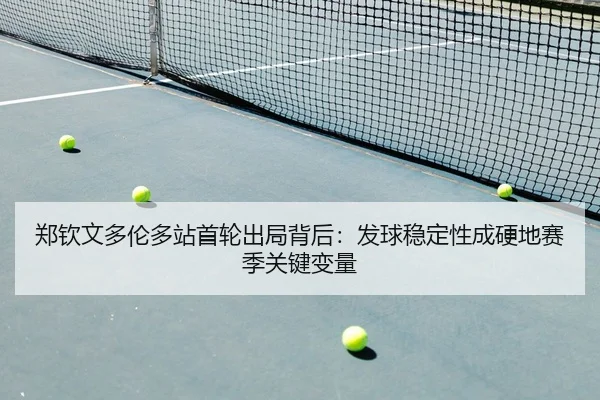郑钦文多伦多站首轮出局背后：发球稳定性成硬地赛季关键变量