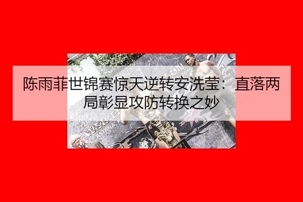 陈雨菲世锦赛惊天逆转安洗莹：直落两局彰显攻防转换之妙